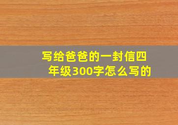 写给爸爸的一封信四年级300字怎么写的