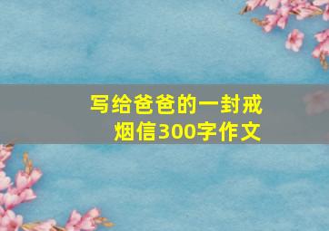 写给爸爸的一封戒烟信300字作文