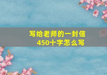 写给老师的一封信450十字怎么写