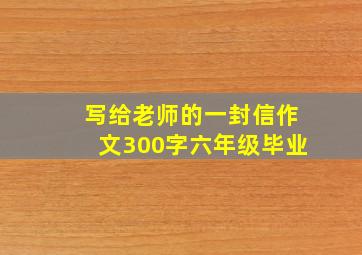 写给老师的一封信作文300字六年级毕业