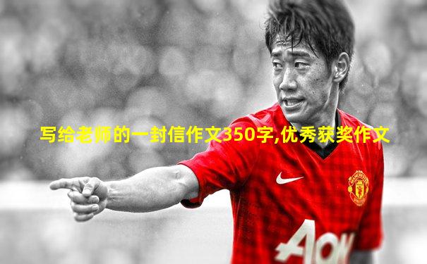 写给老师的一封信作文350字,优秀获奖作文