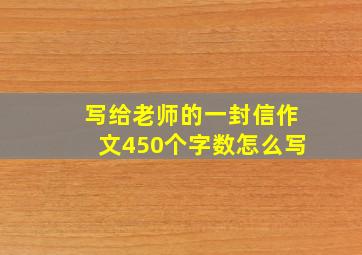 写给老师的一封信作文450个字数怎么写