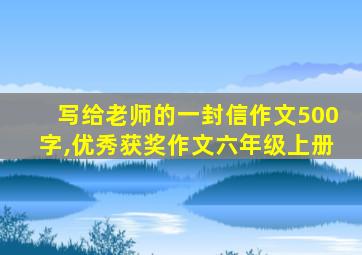 写给老师的一封信作文500字,优秀获奖作文六年级上册