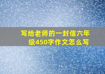 写给老师的一封信六年级450字作文怎么写