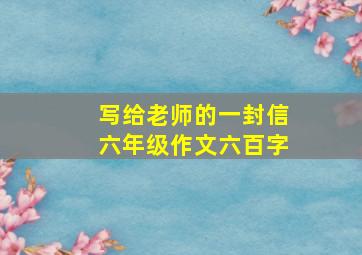 写给老师的一封信六年级作文六百字