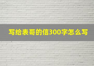 写给表哥的信300字怎么写