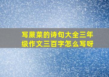 写蕨菜的诗句大全三年级作文三百字怎么写呀