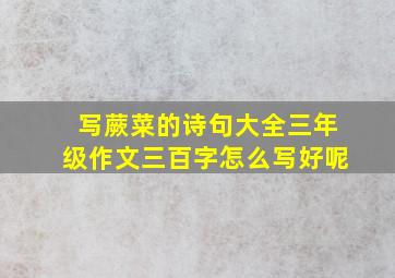 写蕨菜的诗句大全三年级作文三百字怎么写好呢