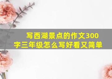 写西湖景点的作文300字三年级怎么写好看又简单