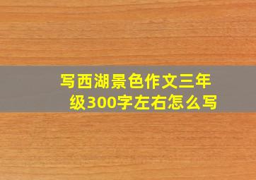 写西湖景色作文三年级300字左右怎么写