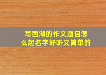 写西湖的作文题目怎么起名字好听又简单的