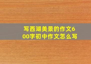 写西湖美景的作文600字初中作文怎么写