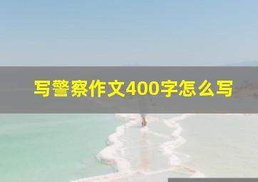 写警察作文400字怎么写