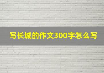 写长城的作文300字怎么写