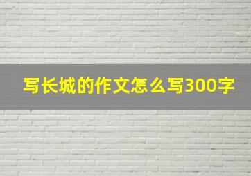 写长城的作文怎么写300字