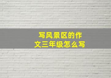 写风景区的作文三年级怎么写