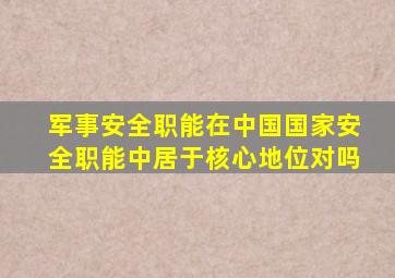 军事安全职能在中国国家安全职能中居于核心地位对吗