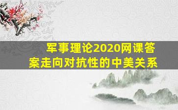 军事理论2020网课答案走向对抗性的中美关系