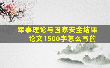 军事理论与国家安全结课论文1500字怎么写的