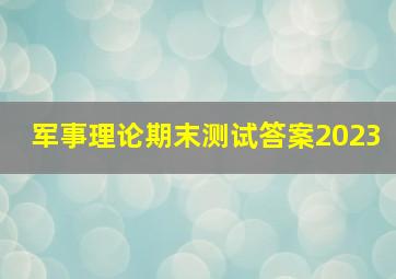 军事理论期末测试答案2023