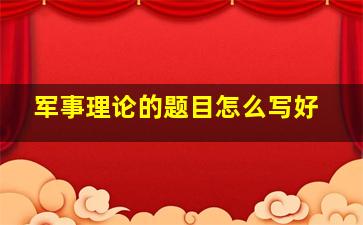 军事理论的题目怎么写好