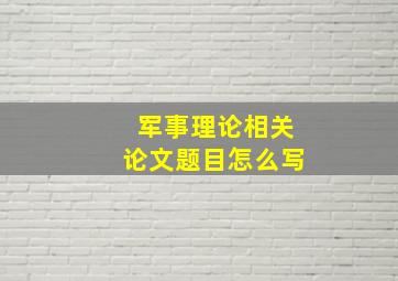 军事理论相关论文题目怎么写