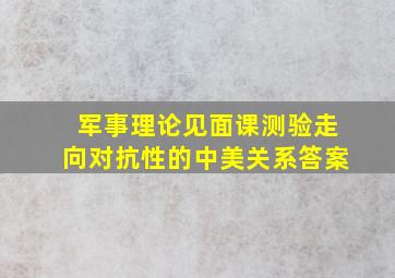 军事理论见面课测验走向对抗性的中美关系答案