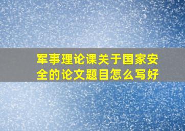 军事理论课关于国家安全的论文题目怎么写好