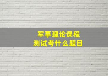 军事理论课程测试考什么题目