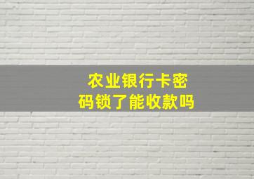 农业银行卡密码锁了能收款吗