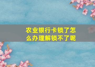 农业银行卡锁了怎么办理解锁不了呢