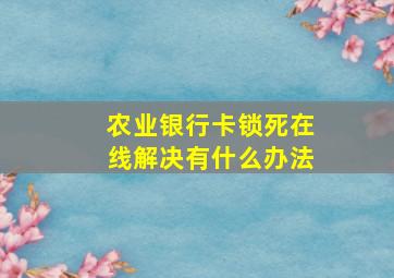 农业银行卡锁死在线解决有什么办法