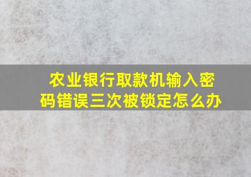 农业银行取款机输入密码错误三次被锁定怎么办