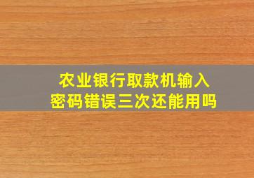 农业银行取款机输入密码错误三次还能用吗