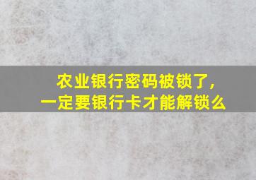 农业银行密码被锁了,一定要银行卡才能解锁么