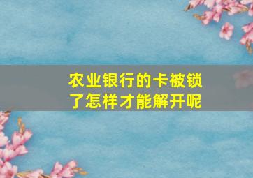 农业银行的卡被锁了怎样才能解开呢