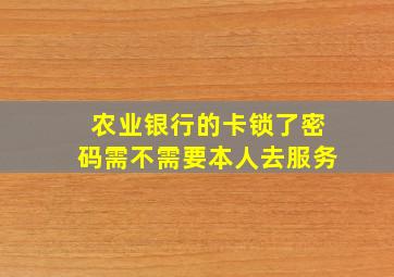 农业银行的卡锁了密码需不需要本人去服务