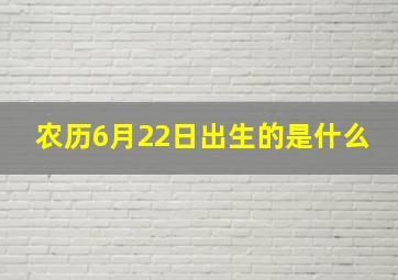 农历6月22日出生的是什么