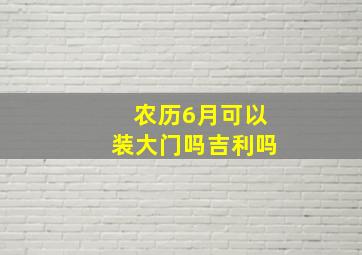 农历6月可以装大门吗吉利吗