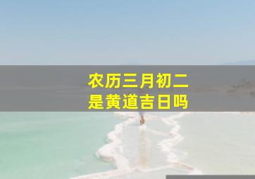 农历三月初二是黄道吉日吗