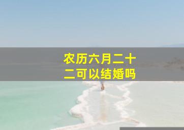 农历六月二十二可以结婚吗