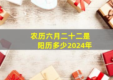 农历六月二十二是阳历多少2024年