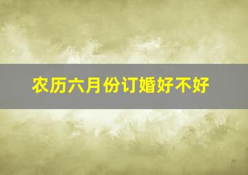 农历六月份订婚好不好