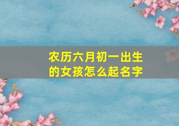 农历六月初一出生的女孩怎么起名字