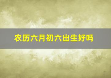 农历六月初六出生好吗