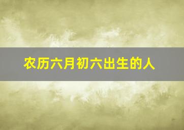 农历六月初六出生的人