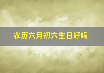 农历六月初六生日好吗