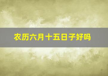 农历六月十五日子好吗