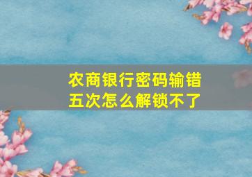 农商银行密码输错五次怎么解锁不了