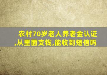 农村70岁老人养老金认证,从里面支钱,能收到短信吗